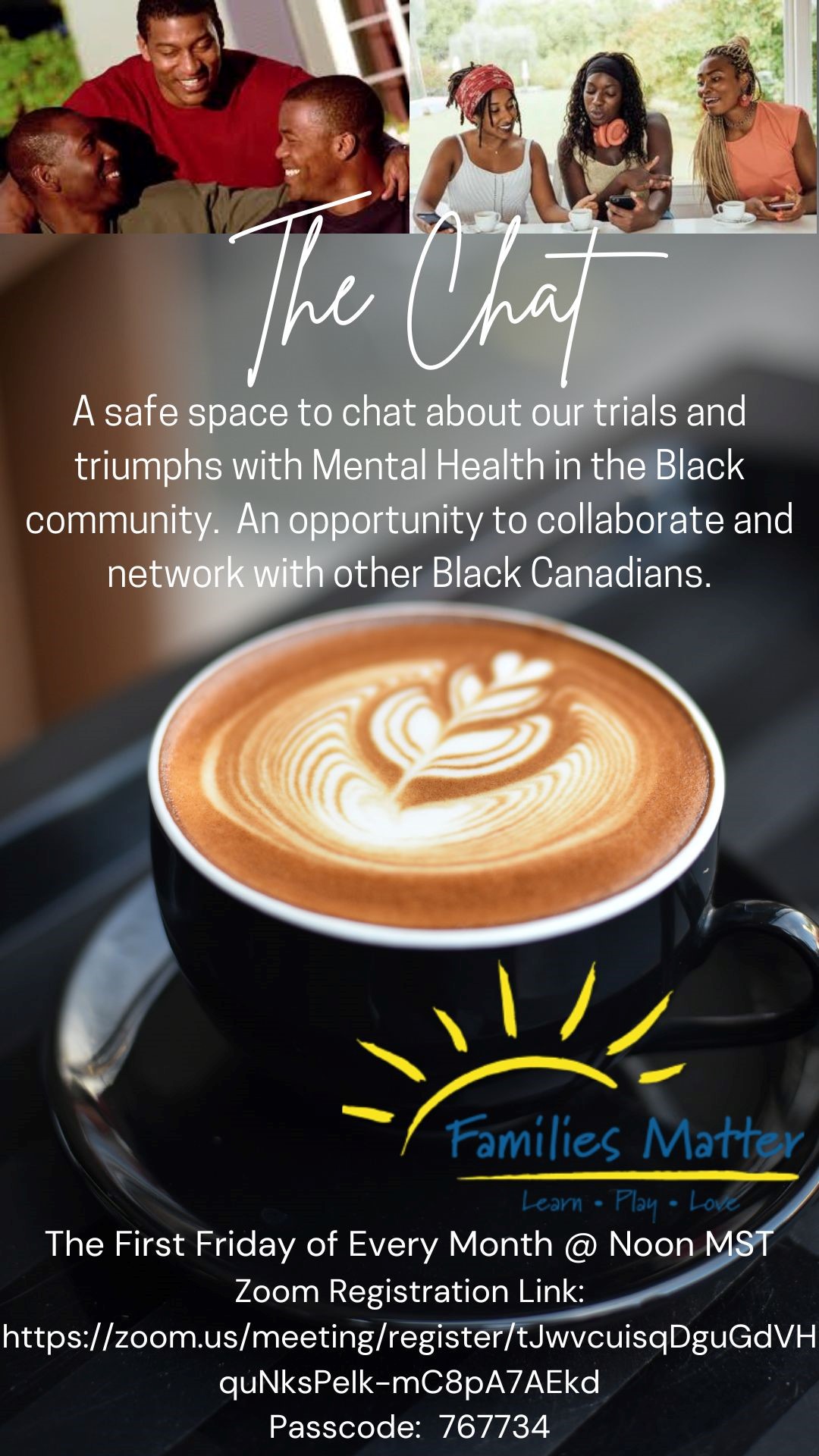 The Chat "A safe space to chat about our trials and triumphs with Mental Health in the Black community. An opportunity to collaborate and network with other Black Canadians. The First Friday of Every Month @ Noon MST" Click to Register; Passcode: 767734