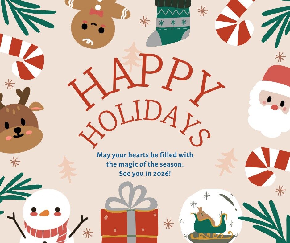 Text: Happy Holidays May your hearts be filled with the magic of the season. See you in 2026! Images: Cartoon images of pine needles, candy canes, a gingerbread man, a snowman, a reindeer, a Santa, a gift, a stocking and a sled in a snowglobe.